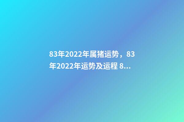 83年2022年属猪运势，83年2022年运势及运程 83年属猪的人2022年运程 83年属猪的人2022年的运程如何-第1张-观点-玄机派